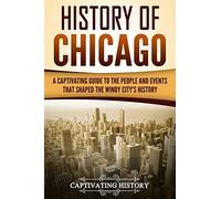History of Chicago: A Captivating Guide to the People and Events that Shaped the Windy City’s History (U.S. States)