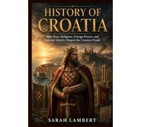 HISTORY OF CROATIA: How Wars, Religions, Foreign Powers, and National Identity Shaped the Croatian People