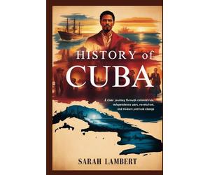 HISTORY OF CUBA: A clear journey through colonial rule, independence wars, revolution, and modern political change (The Americas History Collection)