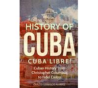 History of Cuba: Cuba Libre! Cuban History from Christopher Columbus to Fidel Castro: Volume 1