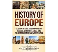 History of Europe: A Captivating Guide to European History, Classical Antiquity, The Middle Ages, The Renaissance and Early Modern Europe
