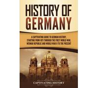 History of Germany: A Captivating Guide to German History, Starting from 1871 through the First World War, Weimar Republic, and World War II to the Present (Exploring Germany’s Past)