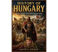 History of Hungary: The Rise, Survival, and Transformation of a Nation
