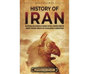 History of Iran: An Enthralling Overview of Iranian History, Starting from the Ancient Persians through the Persian Empire to Modern Iran (Exploring the Middle East)