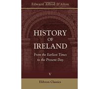 History of Ireland: From the Earliest Times to the Present Day. Volume 5 : 1782 to 1879