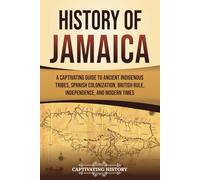 History of Jamaica: A Captivating Guide to Ancient Indigenous Tribes, Spanish Colonization, British Rule, Independence, and Modern Times (South American Countries)