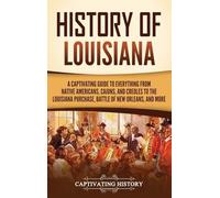 History of Louisiana: A Captivating Guide to Everything from Native Americans, Cajuns, and Creoles to the Louisiana Purchase, Battle of New Orleans, and More