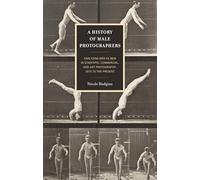 History of Male Photographers, A: Analyzing Men as Men in Scientific, Commercial, and Art Photography, 1870 to the Present