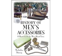 History of Men's Accessories: A Short Guide for Men About Town: A Short Miscellany, Including Some Unusual Titbits and Tips on Grooming, Accessories and Fine Living