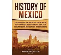 History of Mexico: A Captivating Guide to Mexican History, Starting from the Rise of Tenochtitlan through Maximilian's Empire to the Mexican ... Indigenous Uprising (Exploring Mexico’s Past)