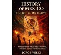 History of Mexico The Truth Behind the Myth: How Political Structures, Institutional Fragility, and Official Narratives Shaped Modern Mexico, Power, Myth, Making of a Nation
