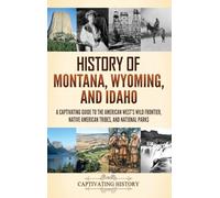 History of Montana, Wyoming, and Idaho: A Captivating Guide to the American West's Wild Frontier, Native American Tribes, and National Parks