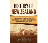 History of New Zealand: A Captivating Guide to the History of the Land of the Long White Cloud, from the Polynesians Through the Māori Musket Wars to the Present
