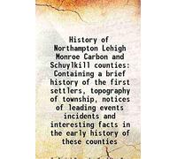 History of Northampton Lehigh Monroe Carbon and Schuylkill counties Containing a brief history of the first settlers, topography of township, notices of leading events incidents and interesting facts in the early history of these counties 1845