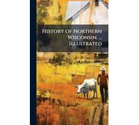 History of Northern Wisconsin. ... Illustrated