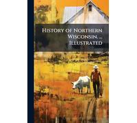 History of Northern Wisconsin. ... Illustrated