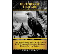 History of Old Abe: The Screaming War Eagle Who Led Wisconsin Regiments into Thirty-Seven Battles (The Odd History of American Conflict)
