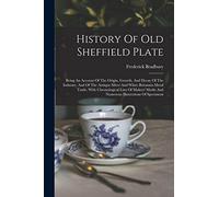 History Of Old Sheffield Plate: Being An Account Of The Origin, Growth, And Decay Of The Industry, And Of The Antique Silver And White Britannia Metal ... Marks And Numerous Illustrations Of Specimens