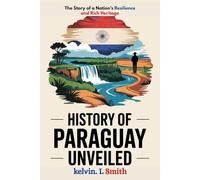 HISTORY OF PARAGUAY UNVEILED: The Story of a Nation’s Resilience and Rich Heritage: Discover the Hidden Culture, History, and Natural Wonders That Shaped Paraguay’s Unique Identity