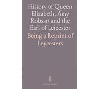 History of Queen Elizabeth, Amy Robsart and the Earl of Leicester: Being a Reprint of "Leycesters Commonwealth", 1641