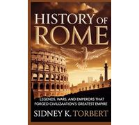 HISTORY OF ROME: Legends, Wars, and Emperors That Forged Civilization’s Greatest Empire