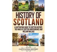 History of Scotland: A Captivating Guide to Scottish History, the Wars of Scottish Independence and William Wallace