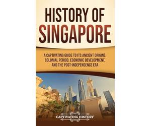 History of Singapore: A Captivating Guide to Its Ancient Origins, Colonial Period, Economic Development, and the Post-Independence Era