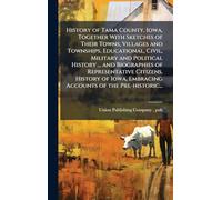 History of Tama County, Iowa, Together With Sketches of Their Towns, Villages and Townships, Educational, Civil, Military and Political History ... ... Embracing Accounts of the Pre-historic...