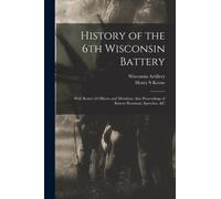 History of the 6th Wisconsin Battery : With Roster of Officers and Members; Also Proceedings of Battery Reunions, Speeches, &c