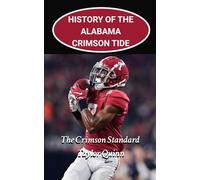History of the Alabama Crimson Tide College Football Program: The Crimson Standard Captures the History from Inception to the Present-Day (The Foundation Series)