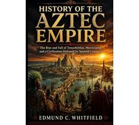 History of the Aztec Empire: The Rise and Fall of Tenochtitlan, Moctezuma, and a Civilization Defeated by Spanish Conquest