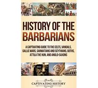 History of the Barbarians: A Captivating Guide to the Celts, Vandals, Gallic Wars, Sarmatians and Scythians, Goths, Attila the Hun, and Anglo-Saxons