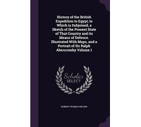 History of the British Expedition to Egypt; to Which is Subjoined, a Sketch of the Present State of That Country and its Means of Defence. Illustrated ... a Portrait of Sir Ralph Abercromby Volume 1