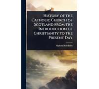 History of the Catholic Church of Scotland From the Introduction of Christianity to the Present Day
