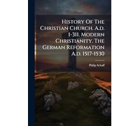 History Of The Christian Church. A.d. 1-311. Modern Christianity. The German Reformation A.d. 1517-1530