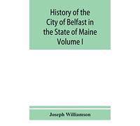 History of the City of Belfast in the State of Maine: From Its First Settlement in 1770 to 1875, Volume 1