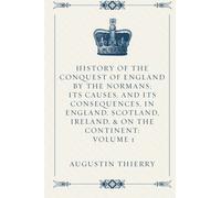 History of the Conquest of England by the Normans; Its Causes, and its Consequences, in England, Scotland, Ireland, & on the Continent: Volume 1