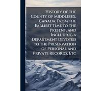 History of the County of Middlesex, Canada. From the Earliest Time to the Present, and Including a Department Devoted to the Preservation of Personal and Private Records, Etc