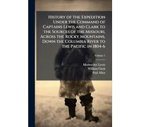 History of the Expedition Under the Command of Captains Lewis and Clark to the Sources of the Missouri, Across the Rocky Mountains, Down the Columbia River to the Pacific in 1804-6