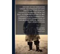 History of the Expedition Under the Command of Lewis and Clark A new Edition, Faithfully Reprinted From the Only Authorised Edition of 1814, Copious ... Official Archives. Vol. I. A New Edition