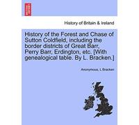 History of the Forest and Chase of Sutton Coldfield, Including the Border Districts of Great Barr, Perry Barr, Erdington, Etc. [With Genealogical Table. by L. Bracken.]