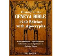 History of the Geneva Bible 1560 Edition with Apocrypha: Understanding the Original Protestant Reformation and its Significance in Christian History