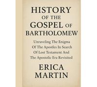 HISTORY OF THE GOSPEL OF BARTHOLOMEW:: Unraveling The Enigma Of The Apostles In Search Of Lost Testament And The Apostolic Era Revisited