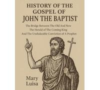 HISTORY OF THE GOSPEL OF JOHN THE BAPTIST:: The Bridge Between The Old And New The Herald of The Coming King And The Unshakeable Conviction of A Prophet