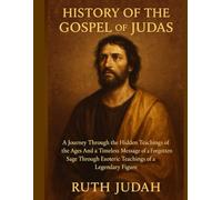 HISTORY OF THE GOSPEL OF JUDAS:: A Journey Through the Hidden Teachings of The Ages And A Timeless Message of A Forgotten Sage Through Esoteric Teachings of A Legendary Figure