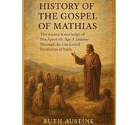 HISTORY OF THE GOSPEL OF MATHIAS:: The Arcane Knowledge of The Apostolic Age A Journey Through the Uncharted Territories of Faith