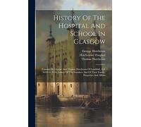 History Of The Hospital And School In Glasgow: Founded By George And Thomas Hutcheson Of Lambhill, A.d. 1639-41, With Notices Of The Founders And Of Their Family, Properties And Affairs