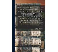 History of the House and Clan of Mackay, Containing, for Connection and Elucidation, Besides Accounts of Many Other Scottish Families, a Variety of ... Northern Division of Scotland During The...