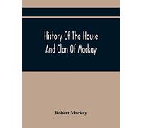 History Of The House And Clan Of Mackay, Containing For Connection And Elucidation, Besides Accounts Of Many Other Scottish Families, A Variety Of ... Northern Division Of Scotland During The Most