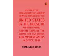 History of the Impeachment of Andrew Johnson President of the United States by the House of Representatives and his trial by the Senate for high crimes and misdemeanors in office 1868
